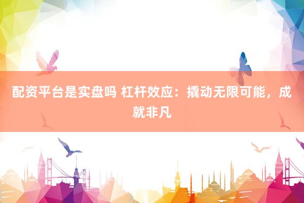 配资平台是实盘吗 杠杆效应：撬动无限可能，成就非凡