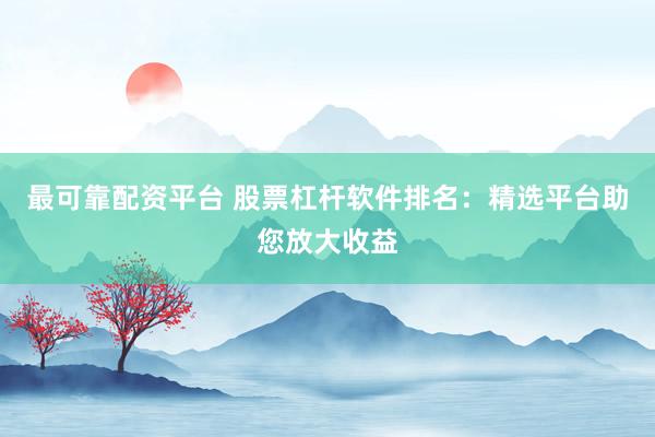 最可靠配资平台 股票杠杆软件排名：精选平台助您放大收益