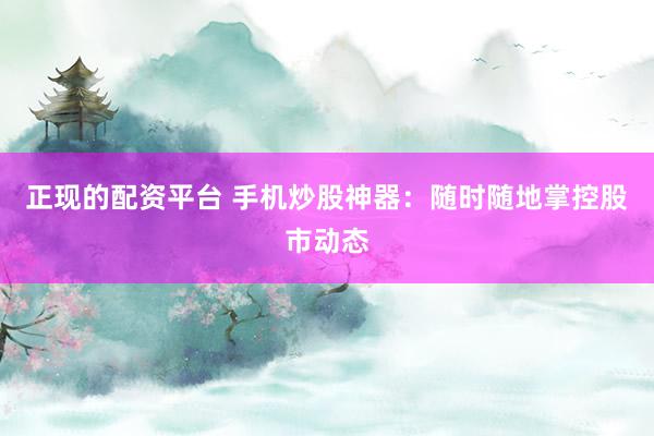 正现的配资平台 手机炒股神器：随时随地掌控股市动态