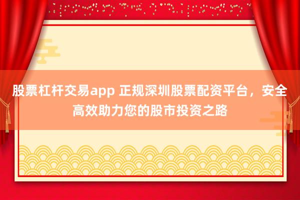 股票杠杆交易app 正规深圳股票配资平台，安全高效助力您的股市投资之路