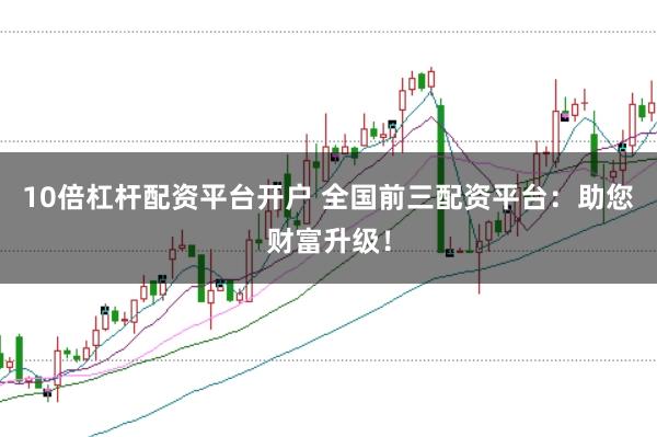 10倍杠杆配资平台开户 全国前三配资平台：助您财富升级！