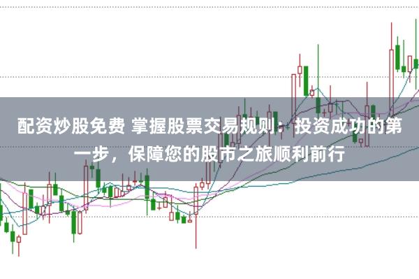 配资炒股免费 掌握股票交易规则：投资成功的第一步，保障您的股市之旅顺利前行