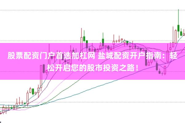 股票配资门户首选加杠网 盐城配资开户指南：轻松开启您的股市投资之路！