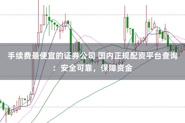 手续费最便宜的证券公司 国内正规配资平台查询：安全可靠，保障资金