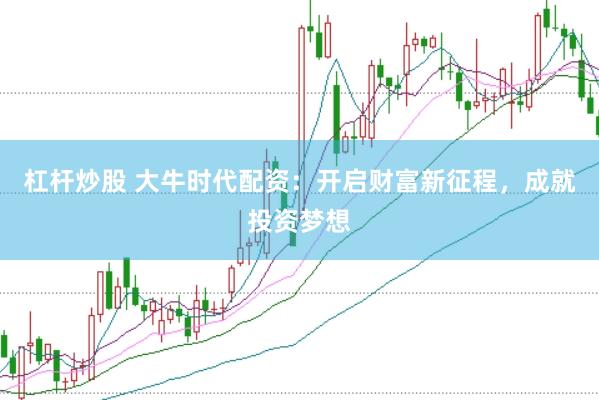 杠杆炒股 大牛时代配资：开启财富新征程，成就投资梦想