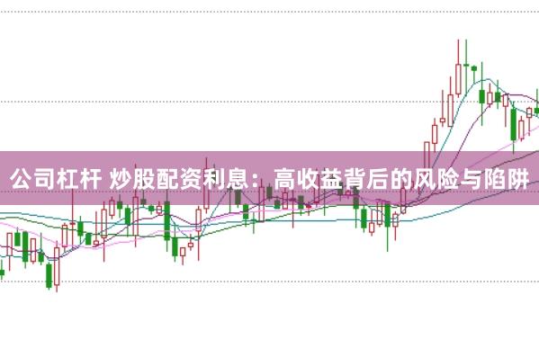 公司杠杆 炒股配资利息：高收益背后的风险与陷阱