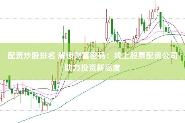 配资炒股排名 解锁财富密码：线上股票配资公司助力投资新高度