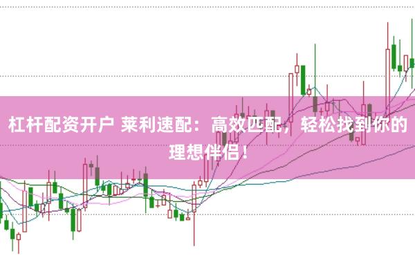 杠杆配资开户 莱利速配：高效匹配，轻松找到你的理想伴侣！