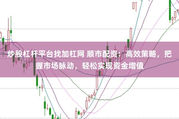 炒股杠杆平台找加杠网 顺市配资：高效策略，把握市场脉动，轻松实现资金增值