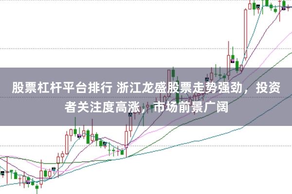 股票杠杆平台排行 浙江龙盛股票走势强劲，投资者关注度高涨，市场前景广阔