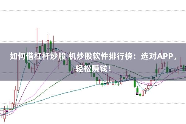 如何借杠杆炒股 机炒股软件排行榜：选对APP，轻松赚钱！