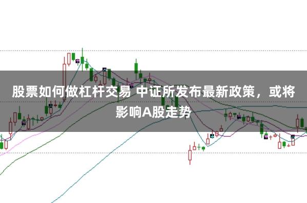 股票如何做杠杆交易 中证所发布最新政策，或将影响A股走势