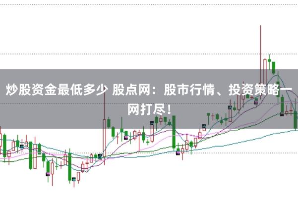 炒股资金最低多少 股点网：股市行情、投资策略一网打尽！