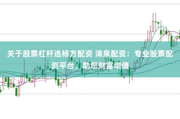 关于股票杠杆选杨方配资 清泉配资：专业股票配资平台，助您财富增值