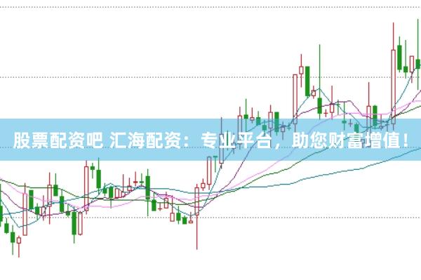 股票配资吧 汇海配资：专业平台，助您财富增值！