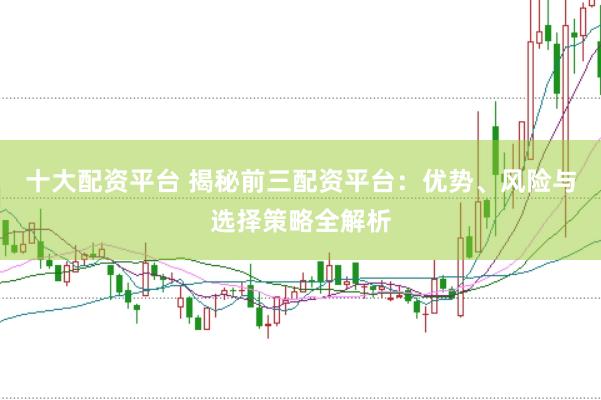 十大配资平台 揭秘前三配资平台：优势、风险与选择策略全解析