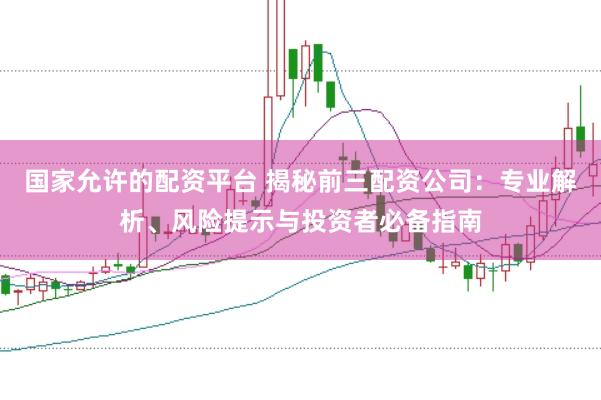 国家允许的配资平台 揭秘前三配资公司：专业解析、风险提示与投资者必备指南