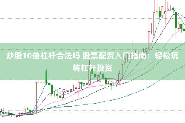 炒股10倍杠杆合法吗 股票配资入门指南：轻松玩转杠杆投资