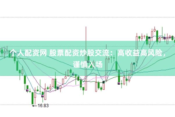 个人配资网 股票配资炒股交流：高收益高风险，谨慎入场