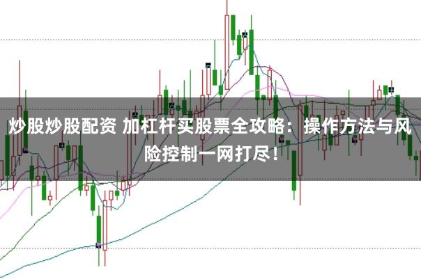 炒股炒股配资 加杠杆买股票全攻略：操作方法与风险控制一网打尽！