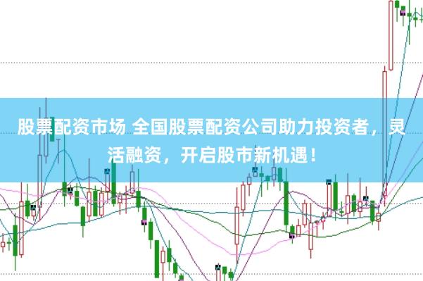股票配资市场 全国股票配资公司助力投资者，灵活融资，开启股市新机遇！