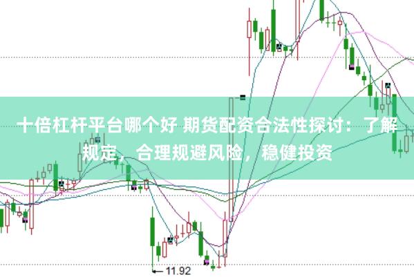 十倍杠杆平台哪个好 期货配资合法性探讨：了解规定，合理规避风险，稳健投资