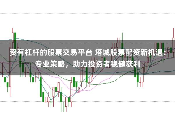 资有杠杆的股票交易平台 塔城股票配资新机遇：专业策略，助力投资者稳健获利