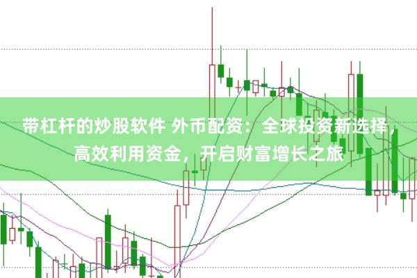 带杠杆的炒股软件 外币配资：全球投资新选择，高效利用资金，开启财富增长之旅