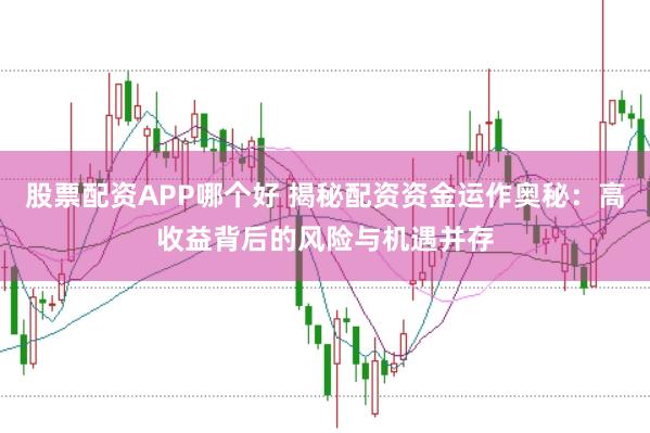 股票配资APP哪个好 揭秘配资资金运作奥秘：高收益背后的风险与机遇并存