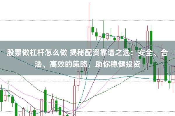 股票做杠杆怎么做 揭秘配资靠谱之选：安全、合法、高效的策略，助你稳健投资