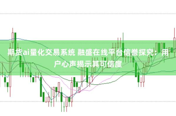 期货ai量化交易系统 融盛在线平台信誉探究：用户心声揭示其可信度
