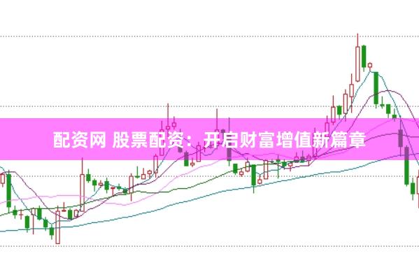 配资网 股票配资：开启财富增值新篇章
