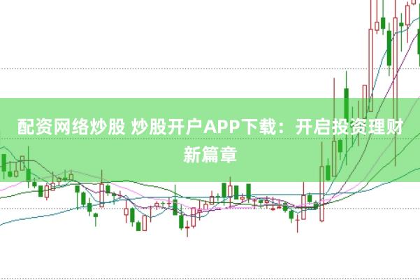 配资网络炒股 炒股开户APP下载：开启投资理财新篇章