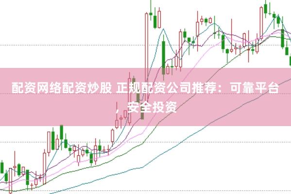 配资网络配资炒股 正规配资公司推荐：可靠平台，安全投资