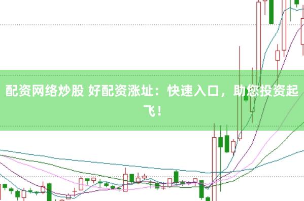 配资网络炒股 好配资涨址：快速入口，助您投资起飞！