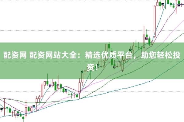 配资网 配资网站大全：精选优质平台，助您轻松投资！