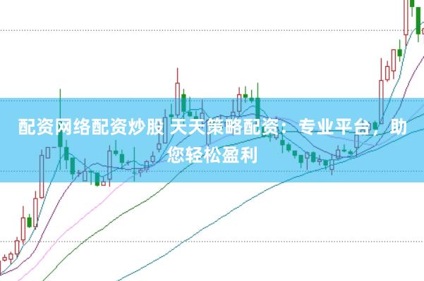 配资网络配资炒股 天天策略配资：专业平台，助您轻松盈利