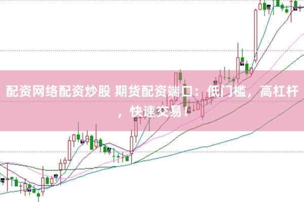 配资网络配资炒股 期货配资端口：低门槛，高杠杆，快速交易！