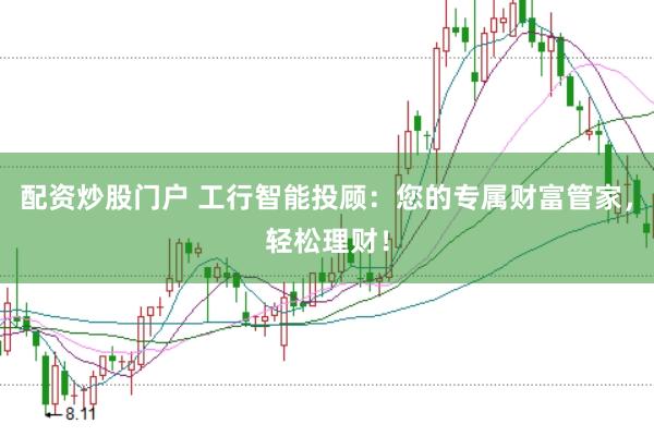 配资炒股门户 工行智能投顾：您的专属财富管家，轻松理财！