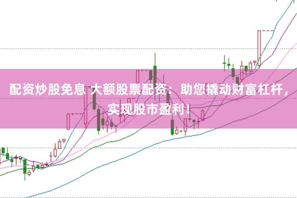 配资炒股免息 大额股票配资：助您撬动财富杠杆，实现股市盈利！