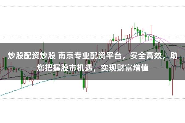 炒股配资炒股 南京专业配资平台，安全高效，助您把握股市机遇，实现财富增值