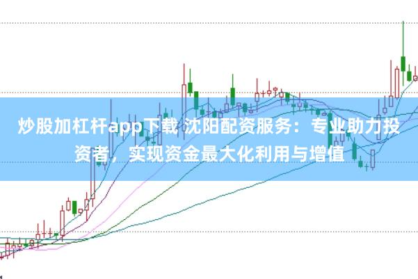 炒股加杠杆app下载 沈阳配资服务：专业助力投资者，实现资金最大化利用与增值