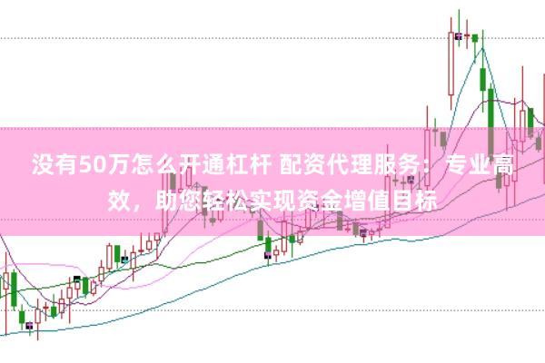 没有50万怎么开通杠杆 配资代理服务：专业高效，助您轻松实现资金增值目标