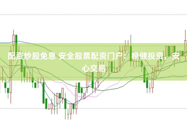 配资炒股免息 安全股票配资门户：稳健投资，安心交易