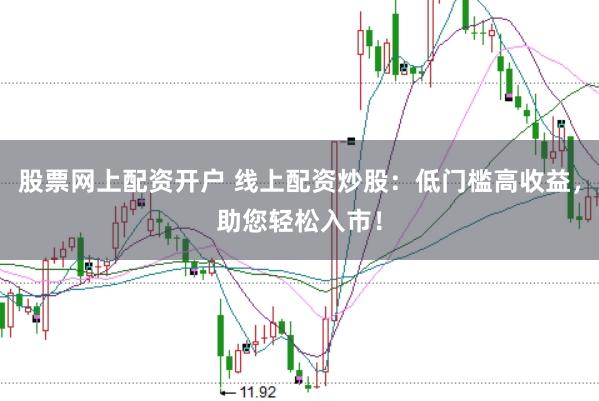 股票网上配资开户 线上配资炒股：低门槛高收益，助您轻松入市！