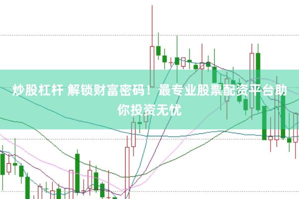 炒股杠杆 解锁财富密码！最专业股票配资平台助你投资无忧