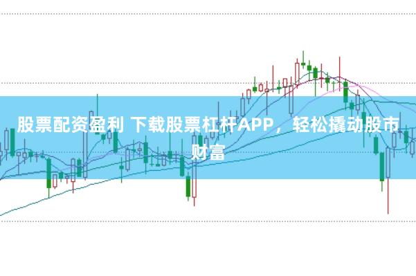 股票配资盈利 下载股票杠杆APP，轻松撬动股市财富