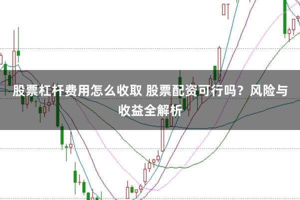 股票杠杆费用怎么收取 股票配资可行吗？风险与收益全解析