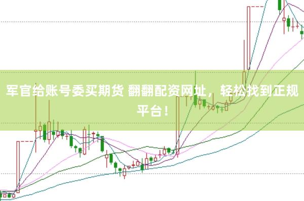 军官给账号委买期货 翻翻配资网址，轻松找到正规平台！