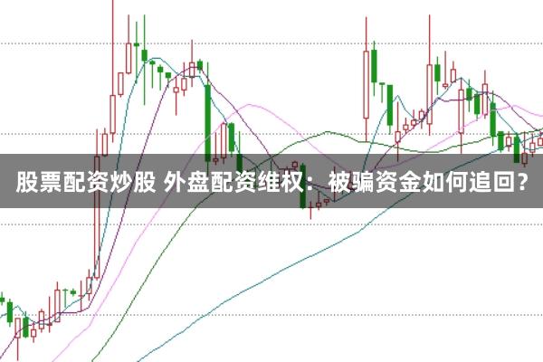 股票配资炒股 外盘配资维权：被骗资金如何追回？